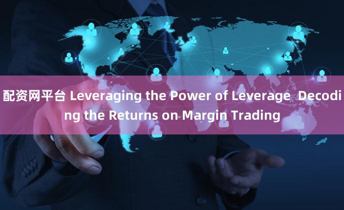 配资网平台 Leveraging the Power of Leverage  Decoding the Returns on Margin Trading