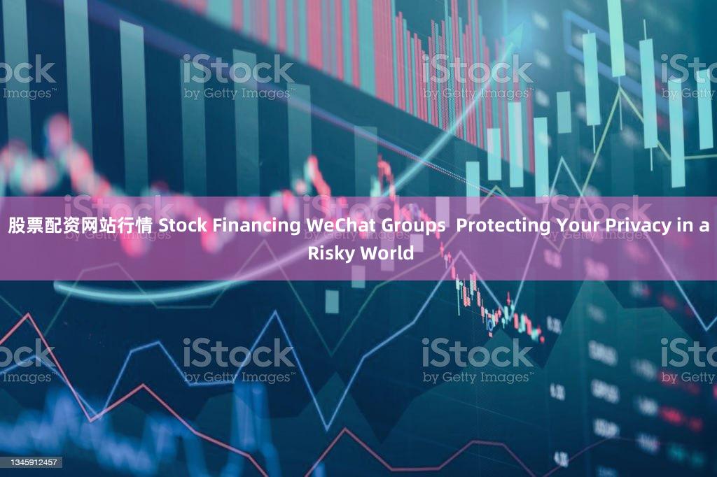 股票配资网站行情 Stock Financing WeChat Groups  Protecting Your Privacy in a Risky World