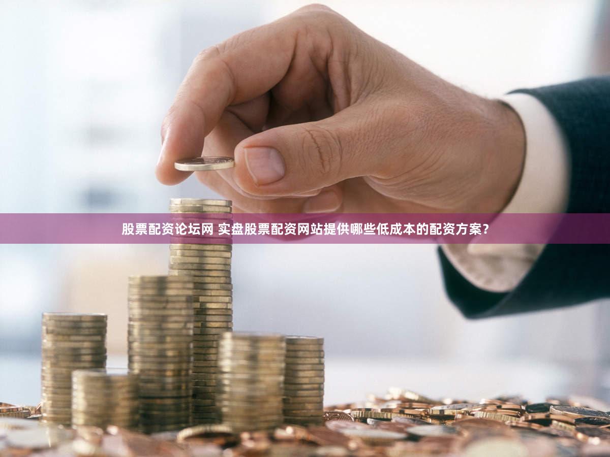 股票配资论坛网 实盘股票配资网站提供哪些低成本的配资方案？