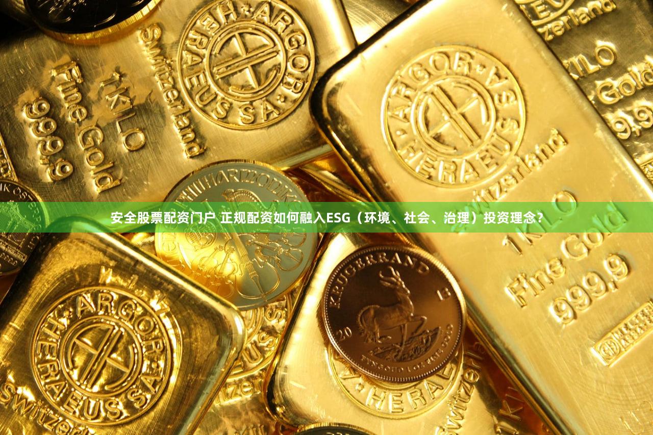 安全股票配资门户 正规配资如何融入ESG（环境、社会、治理）投资理念？
