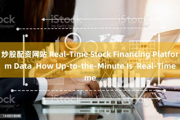 炒股配资网站 Real-Time Stock Financing Platform Data  How Up-to-the-Minute Is  Real-Time