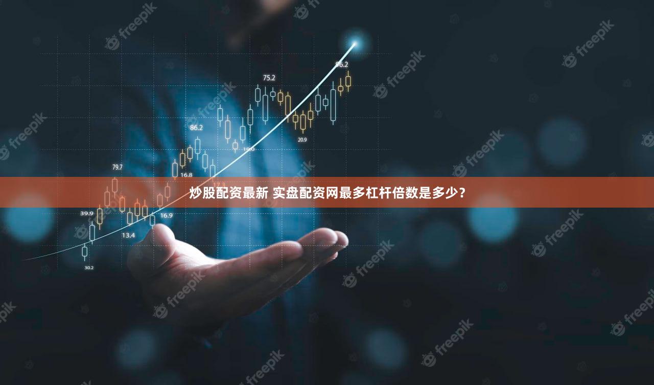 炒股配资最新 实盘配资网最多杠杆倍数是多少？