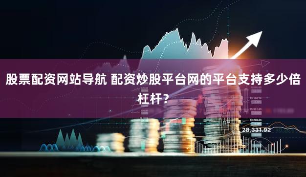 股票配资网站导航 配资炒股平台网的平台支持多少倍杠杆？