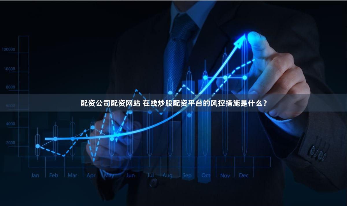 配资公司配资网站 在线炒股配资平台的风控措施是什么？