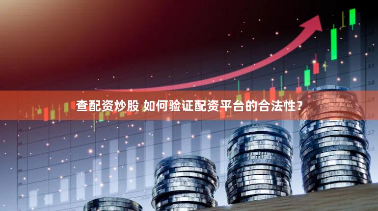 查配资炒股 如何验证配资平台的合法性？
