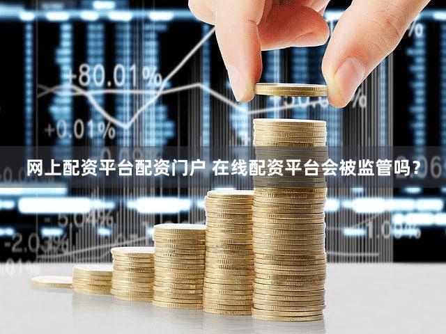 网上配资平台配资门户 在线配资平台会被监管吗？