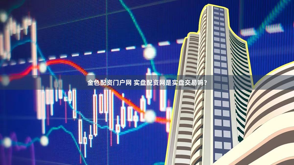 金色配资门户网 实盘配资网是实盘交易吗？