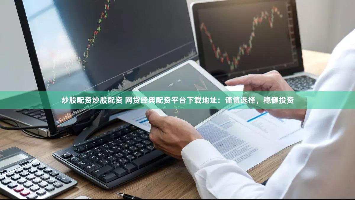 炒股配资炒股配资 网贷经典配资平台下载地址：谨慎选择，稳健投资