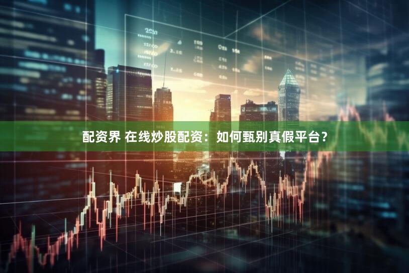 配资界 在线炒股配资：如何甄别真假平台？
