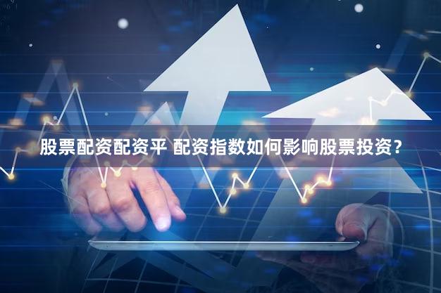 股票配资配资平 配资指数如何影响股票投资？