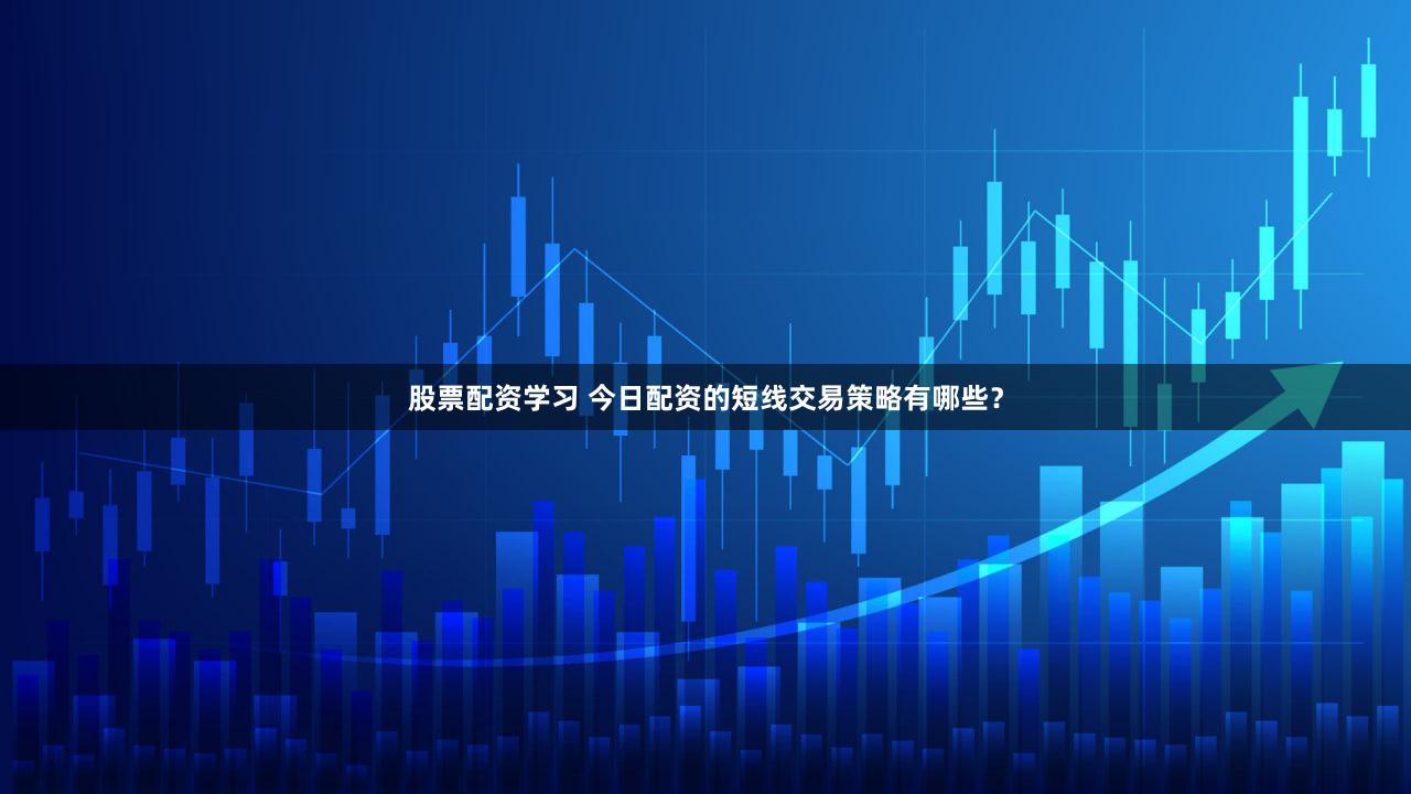 股票配资学习 今日配资的短线交易策略有哪些？