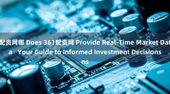 配资网哪 Does 361配资网 Provide Real-Time Market Data   Your Guide to Informed Investment Decisions