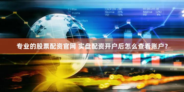 专业的股票配资官网 实盘配资开户后怎么查看账户？