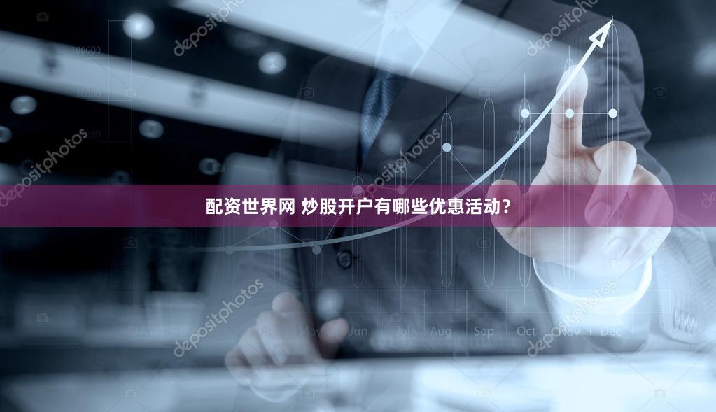 配资世界网 炒股开户有哪些优惠活动？