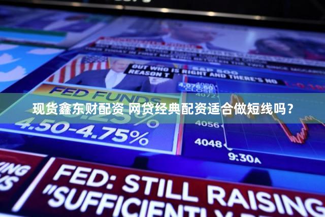现货鑫东财配资 网贷经典配资适合做短线吗？