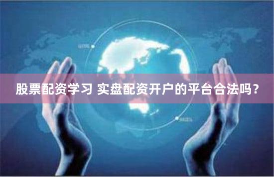 股票配资学习 实盘配资开户的平台合法吗？