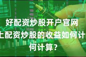 好配资炒股开户官网 网上配资炒股的收益如何计算？