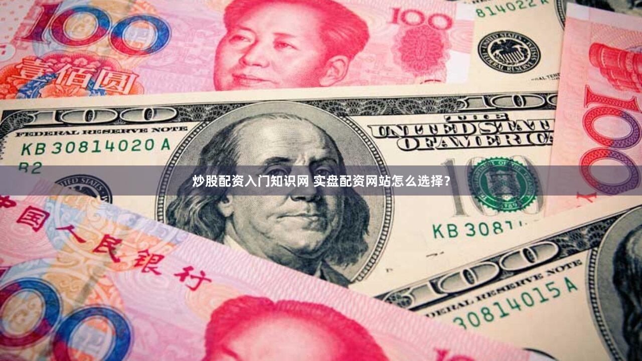 炒股配资入门知识网 实盘配资网站怎么选择？