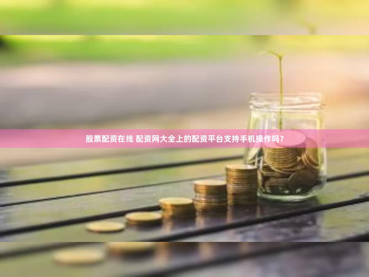 股票配资在线 配资网大全上的配资平台支持手机操作吗？