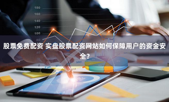 股票免费配资 实盘股票配资网站如何保障用户的资金安全？