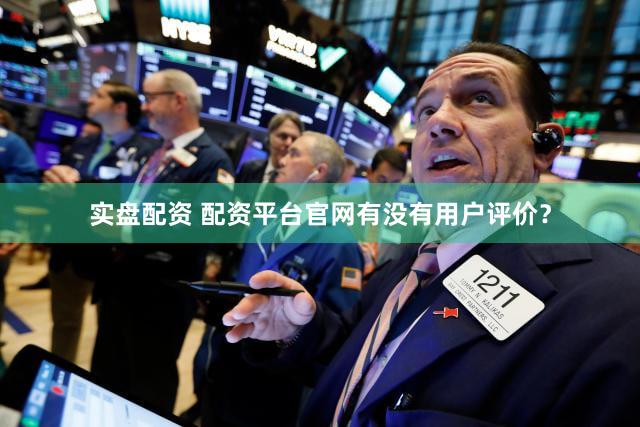 实盘配资 配资平台官网有没有用户评价？