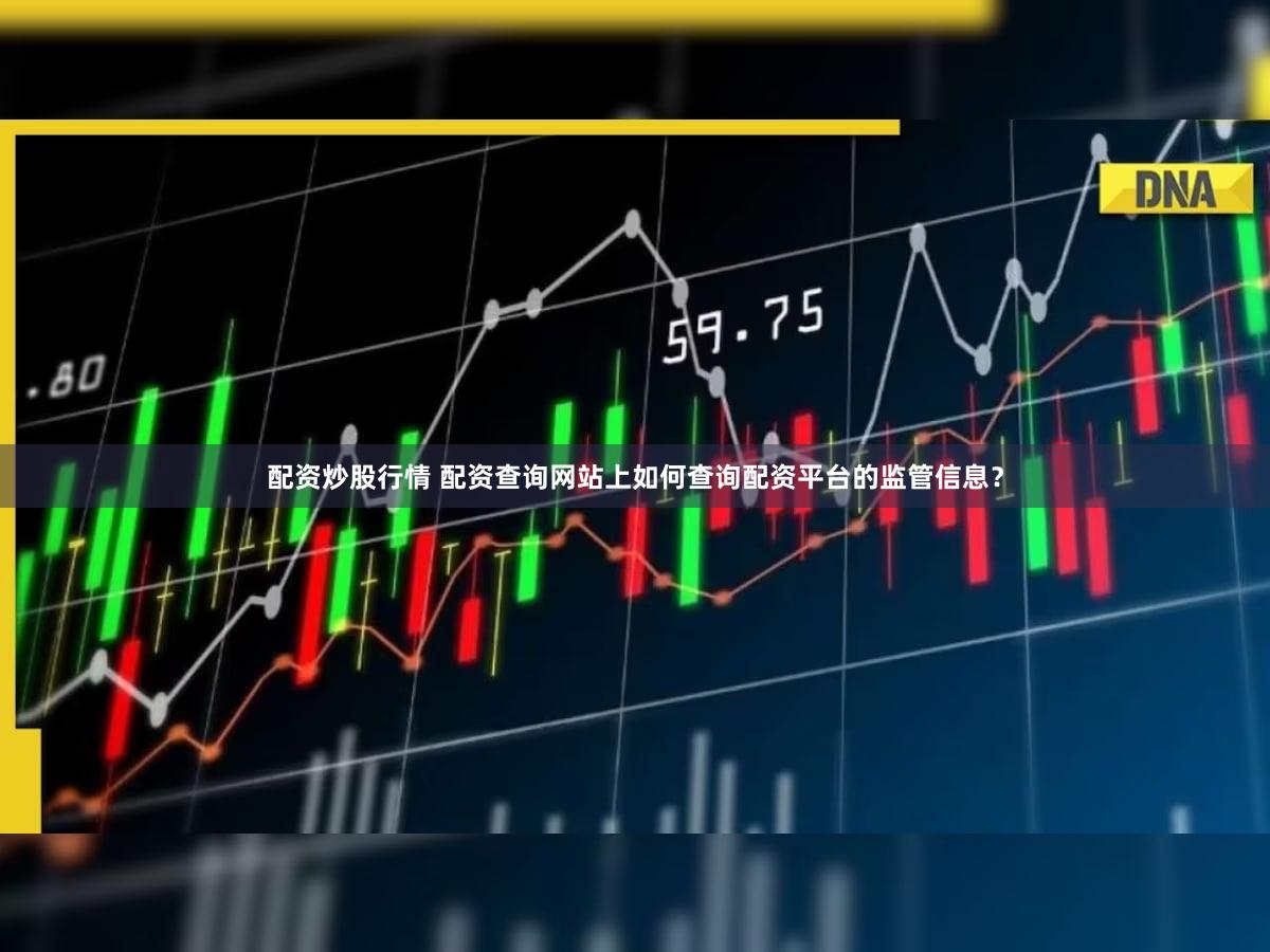配资炒股行情 配资查询网站上如何查询配资平台的监管信息？