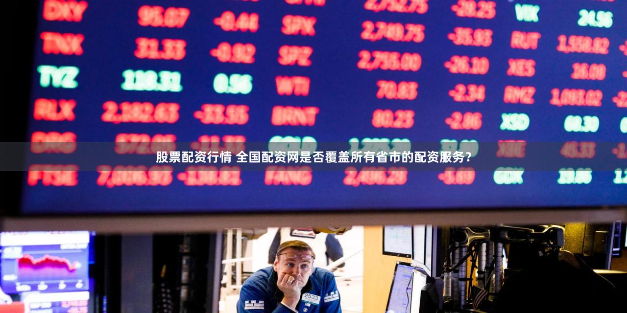 股票配资行情 全国配资网是否覆盖所有省市的配资服务？