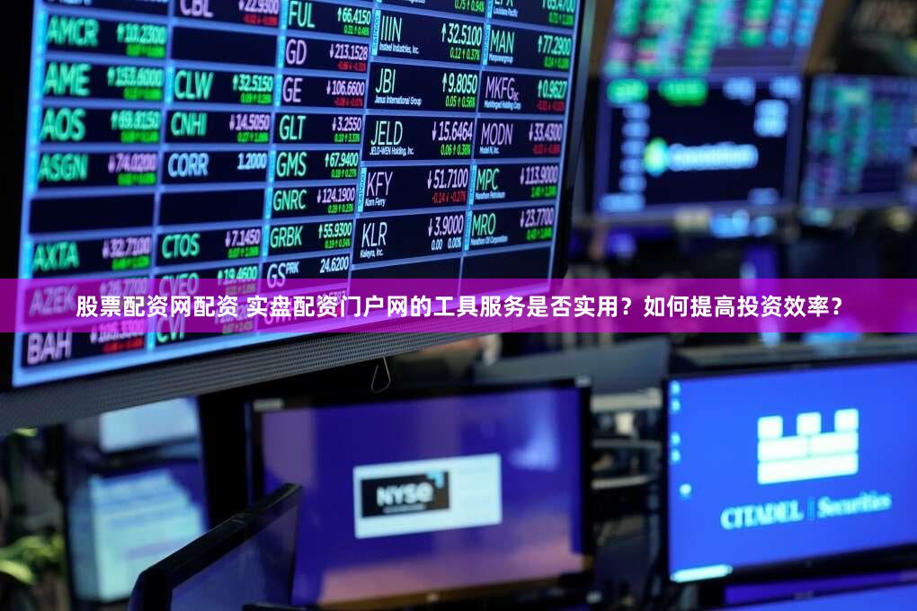 股票配资网配资 实盘配资门户网的工具服务是否实用？如何提高投资效率？
