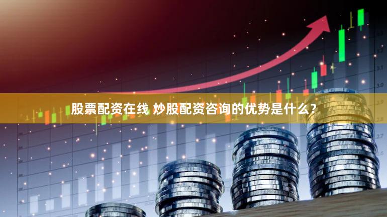 股票配资在线 炒股配资咨询的优势是什么？