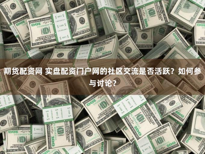 期货配资网 实盘配资门户网的社区交流是否活跃？如何参与讨论？