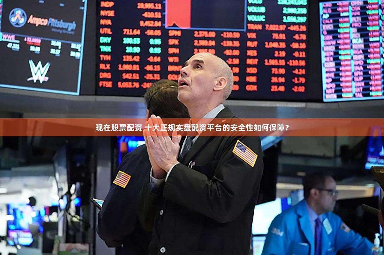 现在股票配资 十大正规实盘配资平台的安全性如何保障？