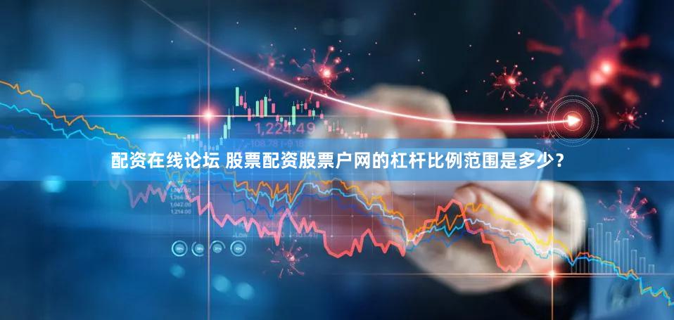 配资在线论坛 股票配资股票户网的杠杆比例范围是多少？