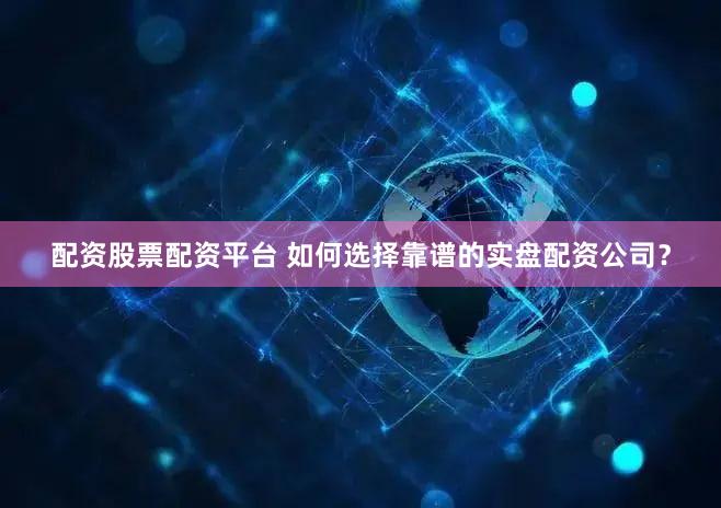 配资股票配资平台 如何选择靠谱的实盘配资公司？