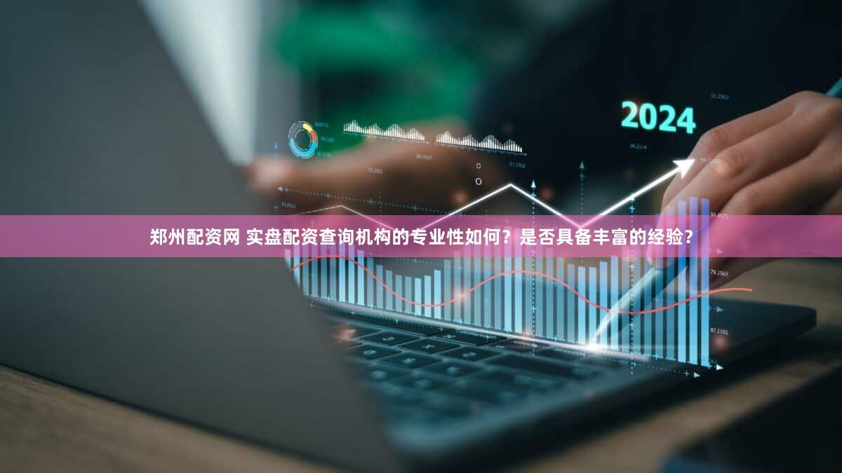 郑州配资网 实盘配资查询机构的专业性如何？是否具备丰富的经验？