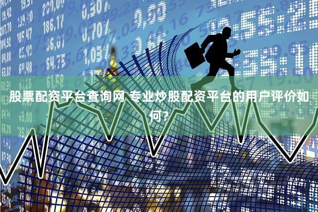 股票配资平台查询网 专业炒股配资平台的用户评价如何？