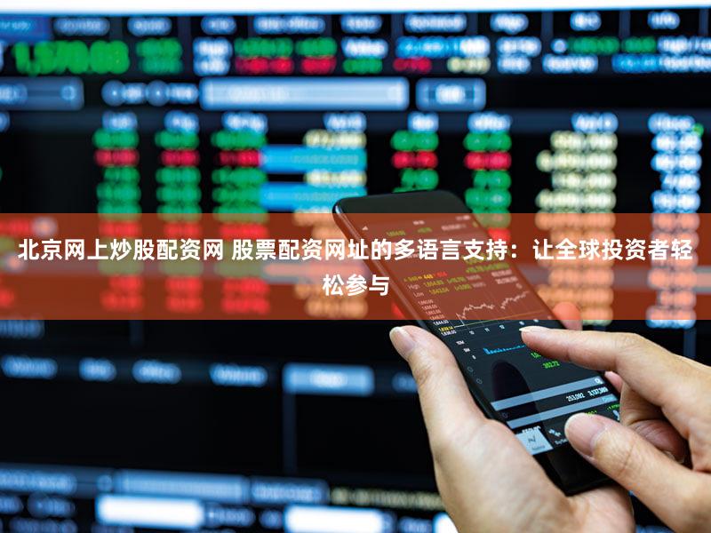 北京网上炒股配资网 股票配资网址的多语言支持：让全球投资者轻松参与