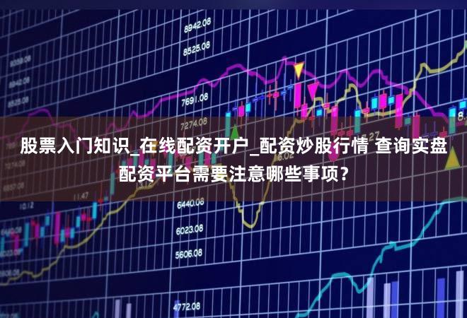 股票入门知识_在线配资开户_配资炒股行情 查询实盘配资平台需要注意哪些事项？