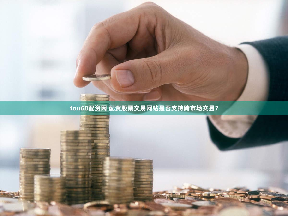 tou68配资网 配资股票交易网站是否支持跨市场交易？