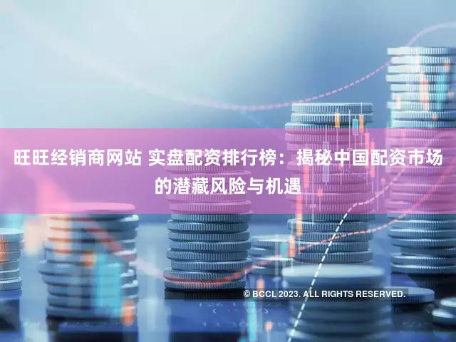 旺旺经销商网站 实盘配资排行榜：揭秘中国配资市场的潜藏风险与机遇