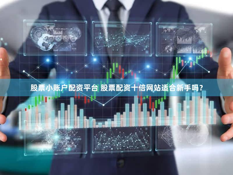 股票小账户配资平台 股票配资十倍网站适合新手吗？
