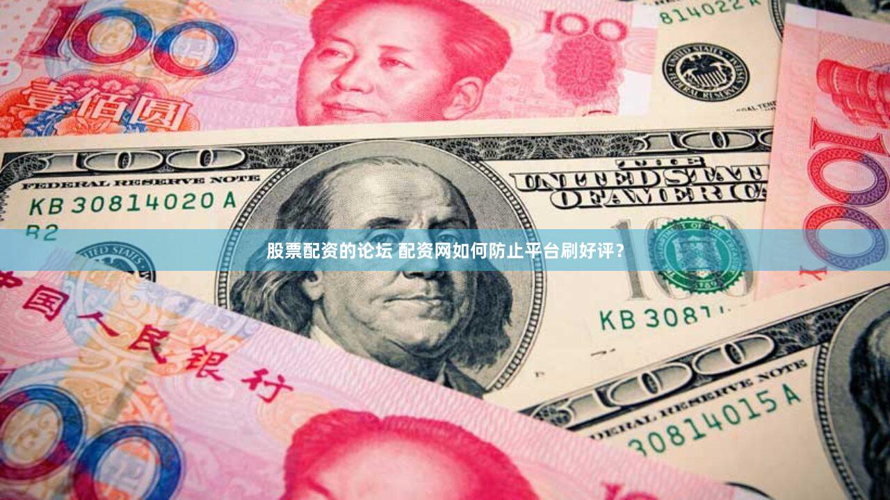 股票配资的论坛 配资网如何防止平台刷好评？