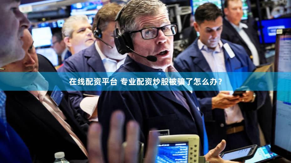 在线配资平台 专业配资炒股被骗了怎么办？