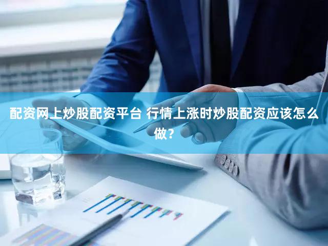配资网上炒股配资平台 行情上涨时炒股配资应该怎么做？