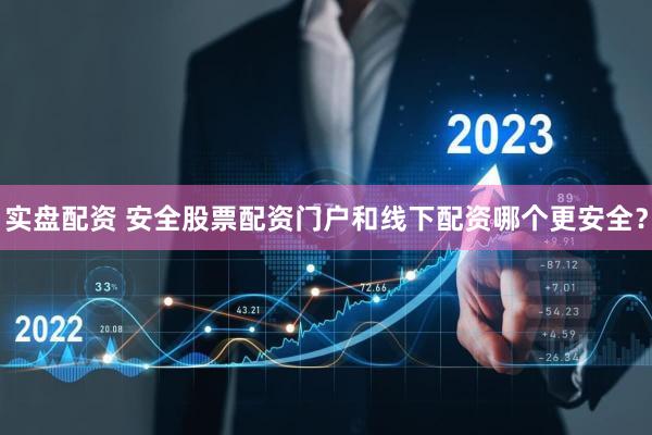 实盘配资 安全股票配资门户和线下配资哪个更安全？