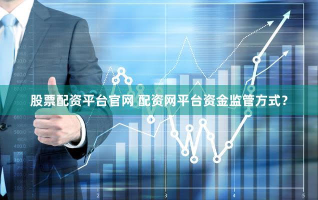 股票配资平台官网 配资网平台资金监管方式？