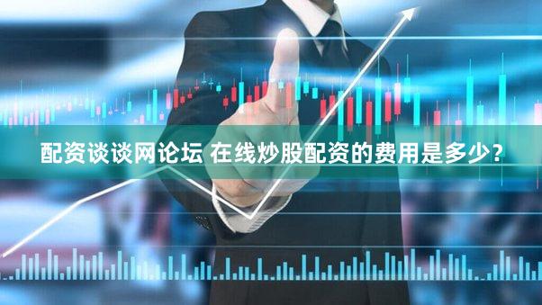 配资谈谈网论坛 在线炒股配资的费用是多少？