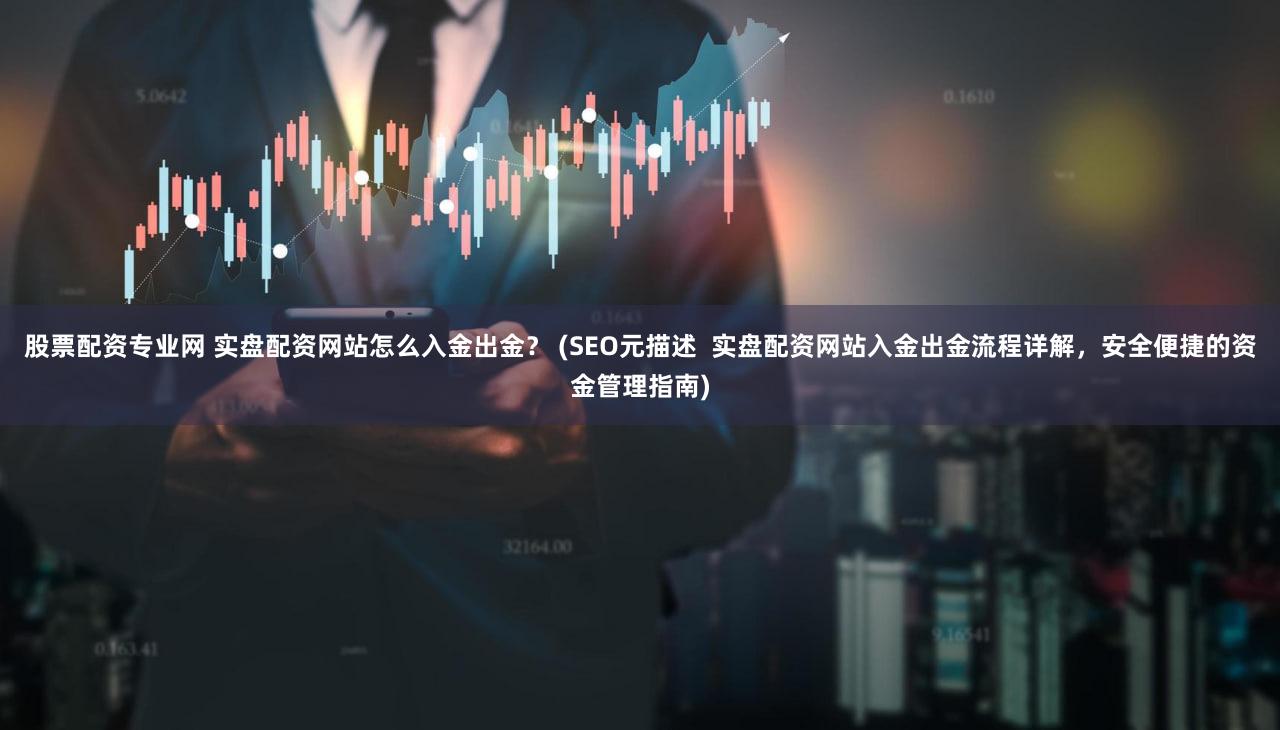 股票配资专业网 实盘配资网站怎么入金出金？ (SEO元描述  实盘配资网站入金出金流程详解，安全便捷的资金管理指南)