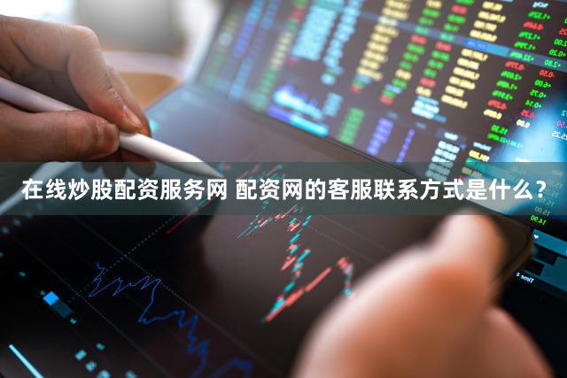 在线炒股配资服务网 配资网的客服联系方式是什么？