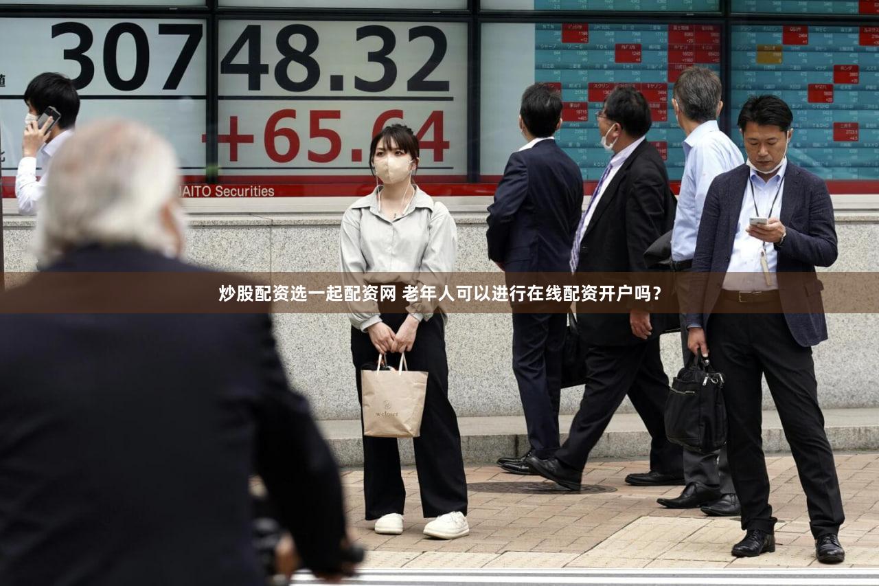 炒股配资选一起配资网 老年人可以进行在线配资开户吗？