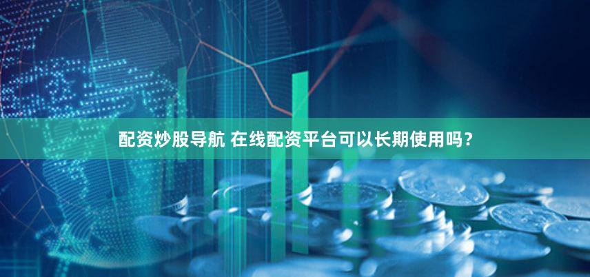 配资炒股导航 在线配资平台可以长期使用吗？